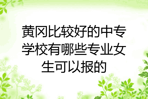 黄冈比较好的中专学校有哪些专业女生可以报的