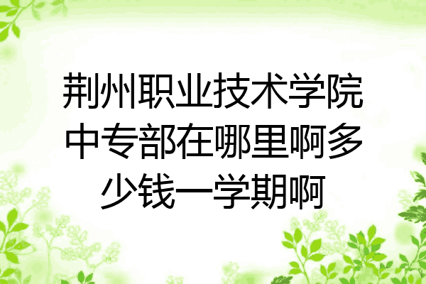 荆州职业技术学院中专部在哪里啊多少钱一学期啊