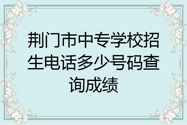 荆门市中专学校招生电话多少号码查询成绩