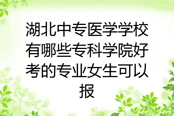 湖北中专医学学校有哪些专科学院好考的专业女生可以报