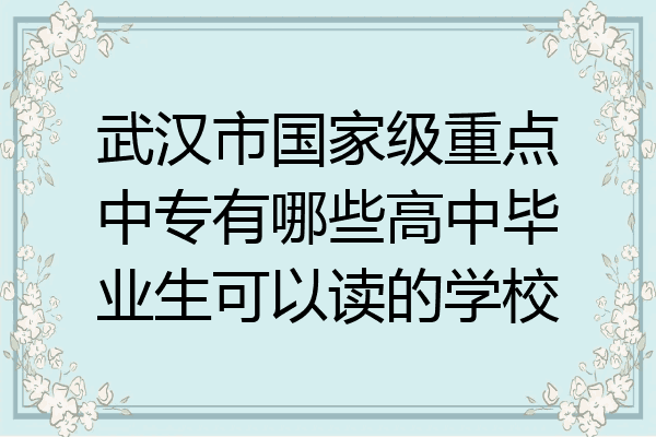 武汉市国家级重点中专有哪些高中毕业生可以读的学校
