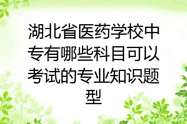 湖北省医药学校中专有哪些科目可以考试的专业知识题型