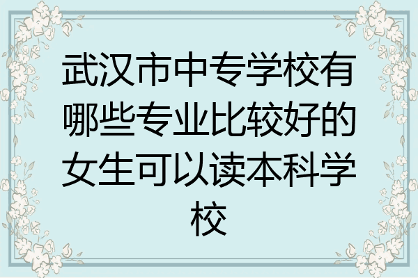 武汉市中专学校有哪些专业比较好的女生可以读本科学校