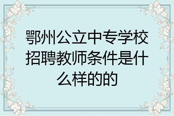 鄂州公立中专学校招聘教师条件是什么样的的