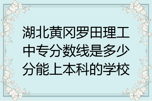 湖北黄冈罗田理工中专分数线是多少分能上本科的学校
