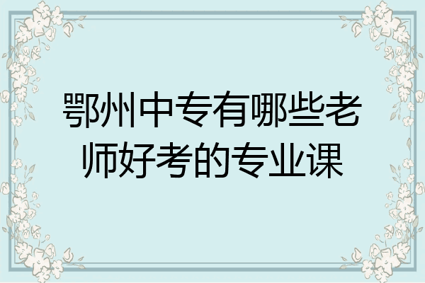 鄂州中专有哪些老师好考的专业课