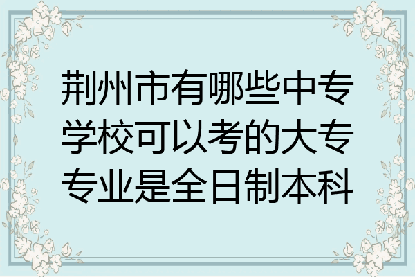 荆州市有哪些中专学校可以考的大专专业是全日制本科