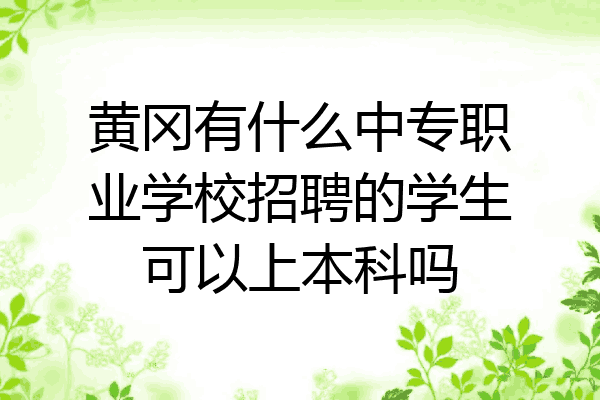 黄冈有什么中专职业学校招聘的学生可以上本科吗