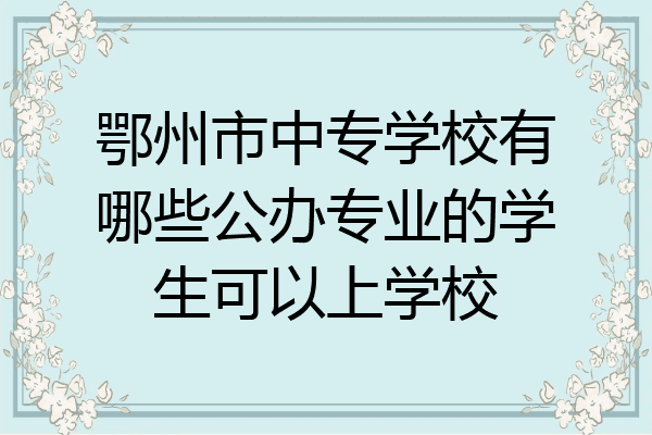 鄂州市中专学校有哪些公办专业的学生可以上学校