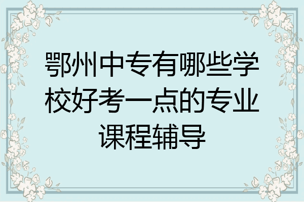 鄂州中专有哪些学校好考一点的专业课程辅导