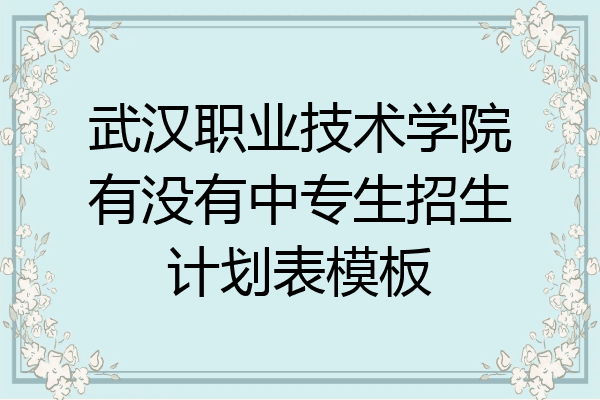 武汉职业技术学院有没有中专生招生计划表模板