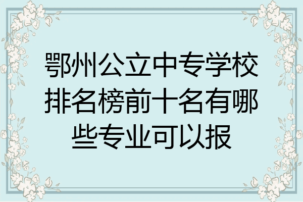 鄂州公立中专学校排名榜前十名有哪些专业可以报