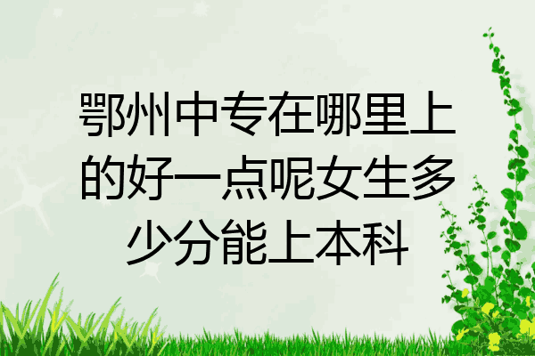 鄂州中专在哪里上的好一点呢女生多少分能上本科