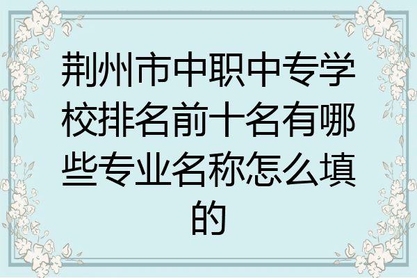 荆州市中职中专学校排名前十名有哪些专业名称怎么填的
