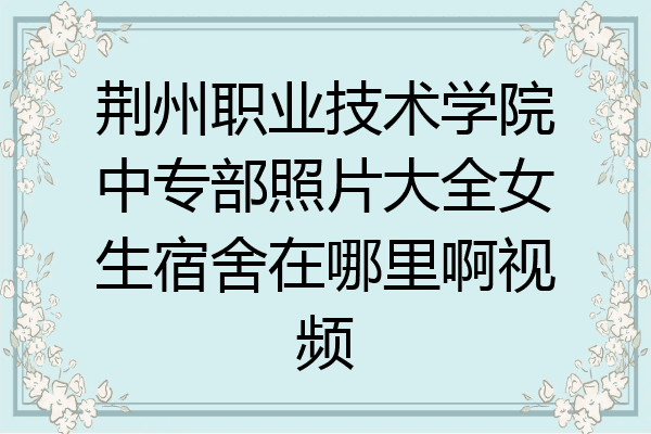 荆州职业技术学院中专部照片大全女生宿舍在哪里啊视频