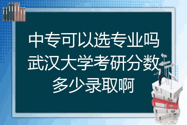 中专可以选专业吗武汉大学考研分数多少录取啊