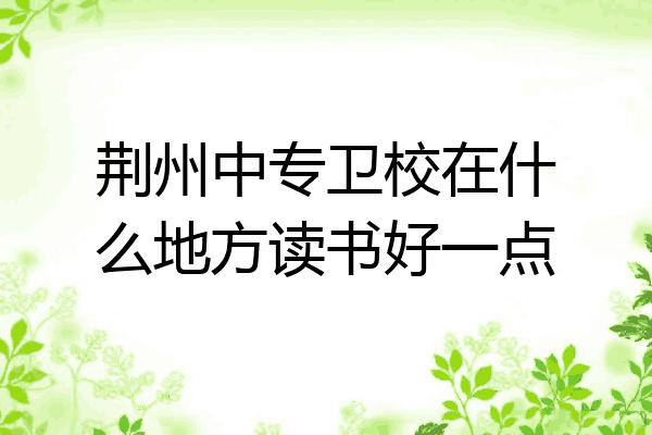 荆州中专卫校在什么地方读书好一点