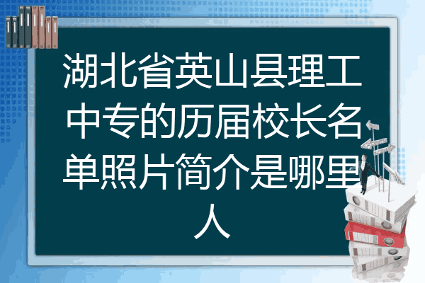 湖北省英山县理工中专的历届校长名单照片简介是哪里人
