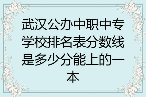 武汉公办中职中专学校排名表分数线是多少分能上的一本