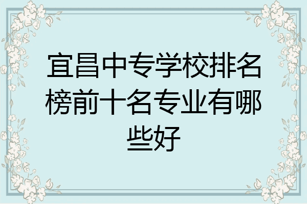 宜昌中专学校排名榜前十名专业有哪些好