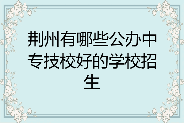 荆州有哪些公办中专技校好的学校招生
