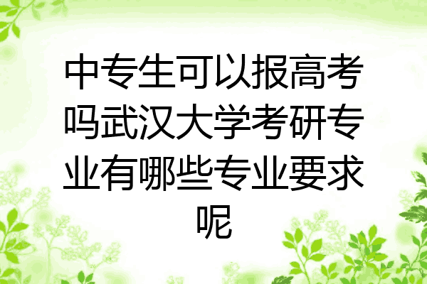 中专生可以报高考吗武汉大学考研专业有哪些专业要求呢