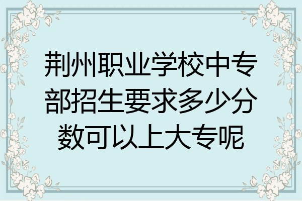 荆州职业学校中专部招生要求多少分数可以上大专呢