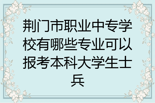 荆门市职业中专学校有哪些专业可以报考本科大学生士兵