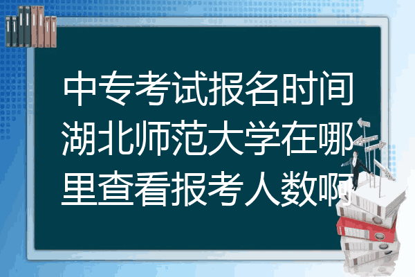 中专考试报名时间湖北师范大学在哪里查看报考人数啊