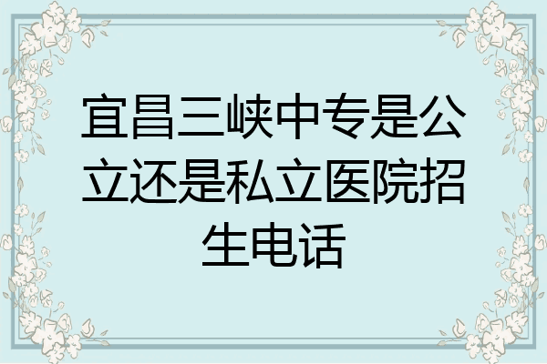 宜昌三峡中专是公立还是私立医院招生电话