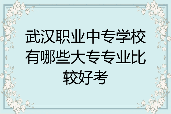 武汉职业中专学校有哪些大专专业比较好考