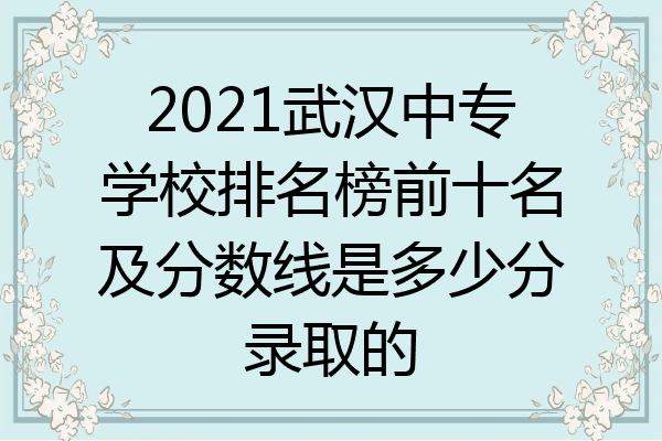 2021武汉中专学校排名榜前十名及分数线是多少分录取的
