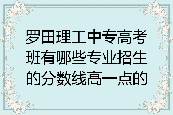 罗田理工中专高考班有哪些专业招生的分数线高一点的