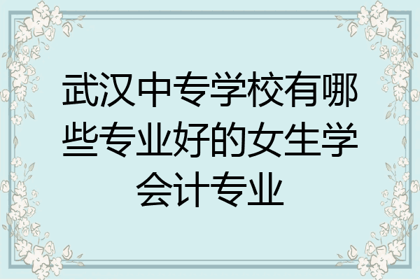 武汉中专学校有哪些专业好的女生学会计专业