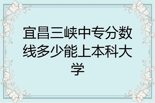 宜昌三峡中专分数线多少能上本科大学
