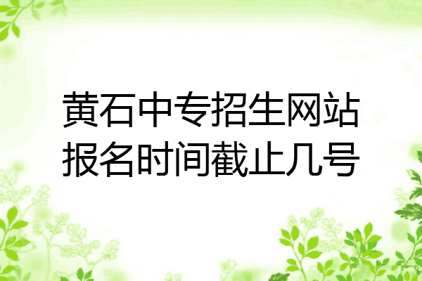黄石中专招生网站报名时间截止几号