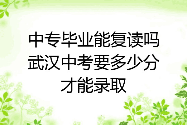 中专毕业能复读吗武汉中考要多少分才能录取