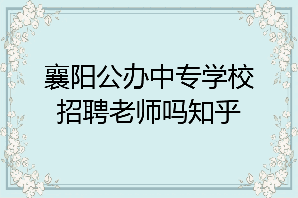 襄阳公办中专学校招聘老师吗知乎