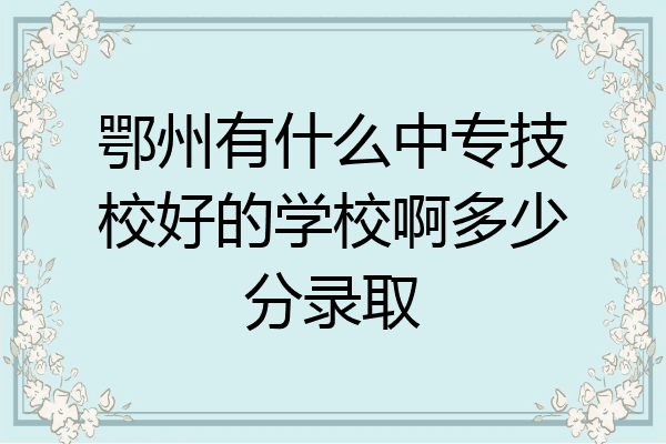 鄂州有什么中专技校好的学校啊多少分录取