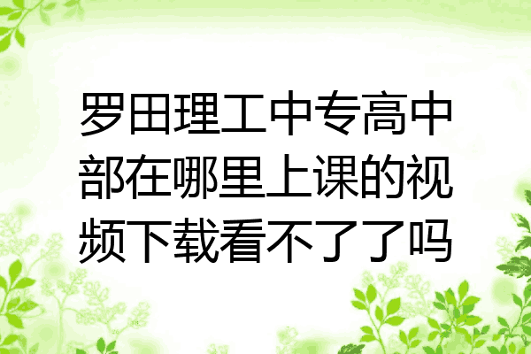 罗田理工中专高中部在哪里上课的视频下载看不了了吗