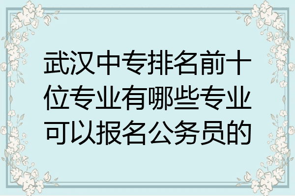 武汉中专排名前十位专业有哪些专业可以报名公务员的