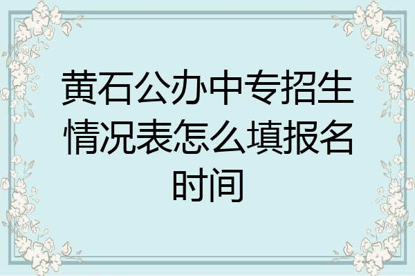 黄石公办中专招生情况表怎么填报名时间