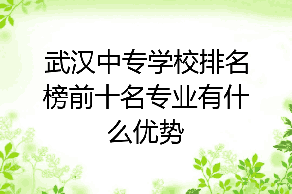 武汉中专学校排名榜前十名专业有什么优势