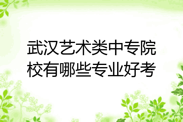 武汉艺术类中专院校有哪些专业好考