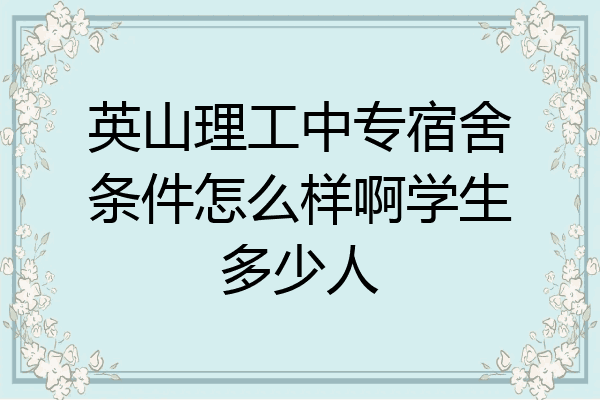 英山理工中专宿舍条件怎么样啊学生多少人