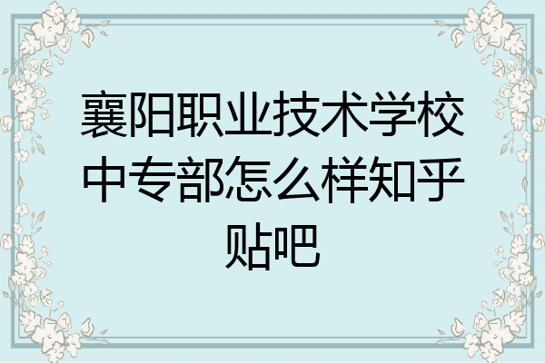 襄阳职业技术学校中专部怎么样知乎贴吧