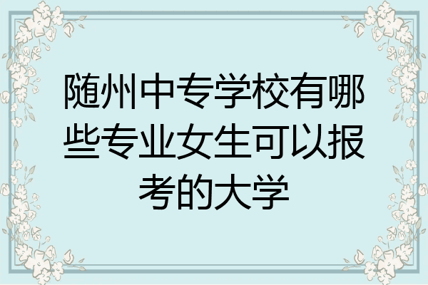 随州中专学校有哪些专业女生可以报考的大学