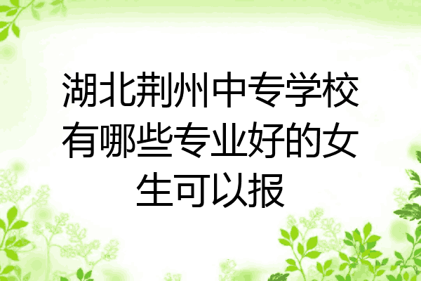 湖北荆州中专学校有哪些专业好的女生可以报