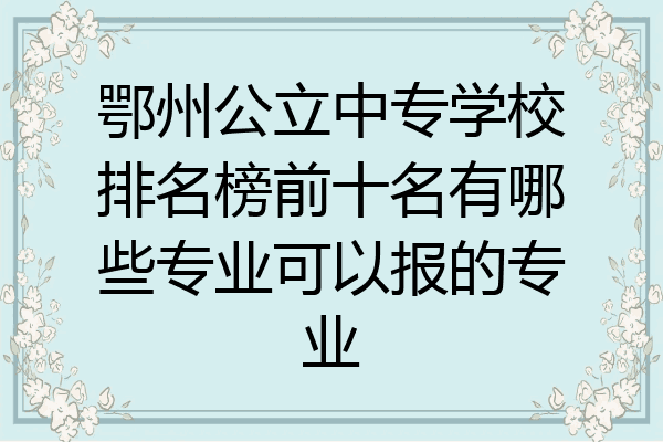 鄂州公立中专学校排名榜前十名有哪些专业可以报的专业