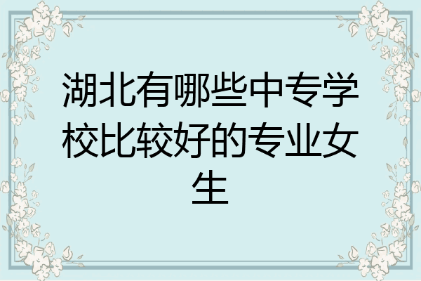 湖北有哪些中专学校比较好的专业女生